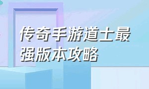 传奇手游道士最强版本攻略