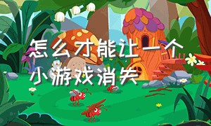 怎么才能让一个小游戏消失（怎么样把小游戏全部关闭）