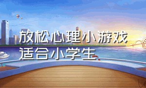 放松心理小游戏适合小学生（小学生室内放松解压的心理小游戏）