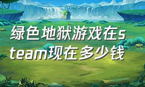 绿色地狱游戏在steam现在多少钱