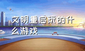 文明重启玩的什么游戏（文明重启是电脑版的哪个游戏）