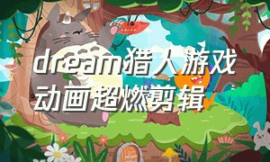 dream猎人游戏动画超燃剪辑