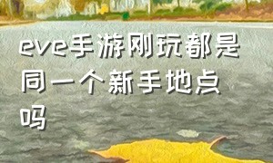 eve手游刚玩都是同一个新手地点吗（eve手游过了新手教程之后干嘛）