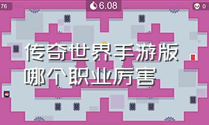 传奇世界手游版 哪个职业厉害（传奇世界手游私sf官网）