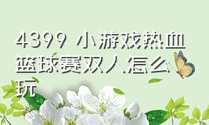 4399 小游戏热血篮球赛双人怎么玩