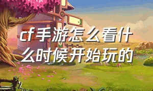 cf手游怎么看什么时候开始玩的