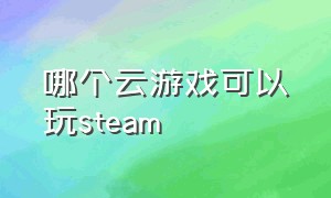 哪个云游戏可以玩steam（steam云游戏哪里下载）