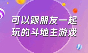 可以跟朋友一起玩的斗地主游戏