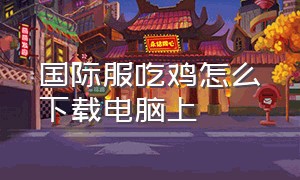 国际服吃鸡怎么下载电脑上