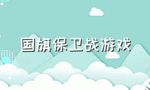 国旗保卫战游戏（国旗保卫战游戏怎么玩）