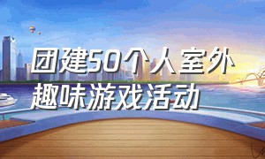 团建50个人室外趣味游戏活动