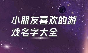 小朋友喜欢的游戏名字大全