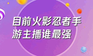 目前火影忍者手游主播谁最强