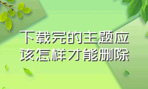 下载完的主题应该怎样才能删除