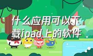 什么应用可以下载ipad上的软件（ipad下载软件的app有哪些）