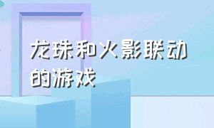 龙珠和火影联动的游戏（有七龙珠火影海贼王的乱斗游戏）