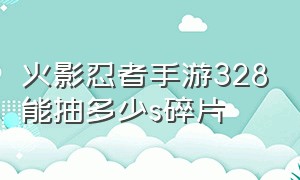 火影忍者手游328能抽多少s碎片（火影忍者手游328能抽多少s碎片兑换）