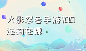 火影忍者手游100连抽在哪（火影忍者手游100抽还是10连抽划算）