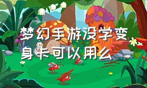 梦幻手游没学变身卡可以用么（梦幻手游变身卡有必要学到9级吗）