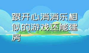 跟开心消消乐相似的游戏还能建房（跟开心消消乐类似的游戏）