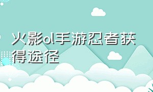 火影ol手游忍者获得途径（火影忍者ol手游商店忍者兑换顺序）