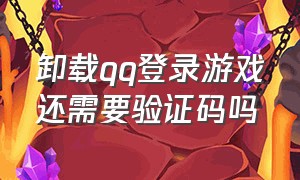 卸载qq登录游戏还需要验证码吗