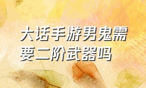 大话手游男鬼需要二阶武器吗（大话手游男鬼是先买武器还是鞋子）