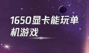 1650显卡能玩单机游戏