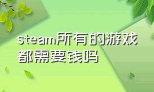 steam所有的游戏都需要钱吗