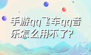 手游qq飞车qq音乐怎么用不了?