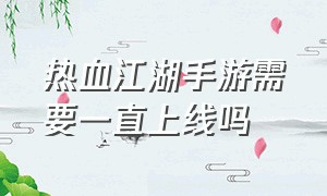 热血江湖手游需要一直上线吗（热血江湖手游怀旧版）