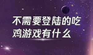 不需要登陆的吃鸡游戏有什么