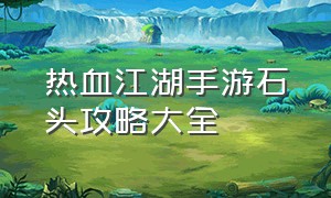 热血江湖手游石头攻略大全（热血江湖手游石头合成在哪里）