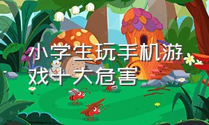 小学生玩手机游戏十大危害