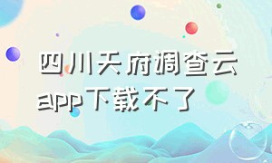 四川天府调查云app下载不了