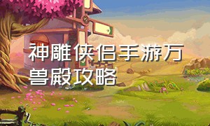 神雕侠侣手游万兽殿攻略（神雕侠侣手游八神试炼攻略）