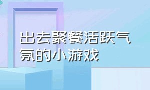 出去聚餐活跃气氛的小游戏