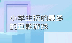 小学生玩的最多的五款游戏