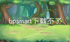 hpsmart下载不了（为什么hp smart无法下载）