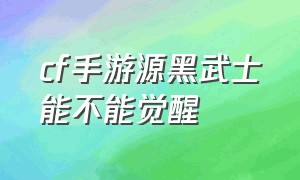 cf手游源黑武士能不能觉醒（cf手游最新黑武士觉醒方法）