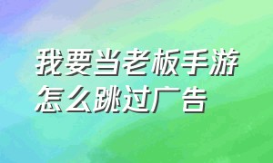 我要当老板手游怎么跳过广告