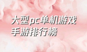 大型pc单机游戏手游排行榜（单机pc游戏排行榜前十名手游推荐）