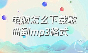 电脑怎么下载歌曲到mp3格式（电脑怎么把歌曲下载到mp3）