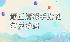 青丘情缘手游礼包兑换码（青丘情缘手游礼包兑换码是多少）