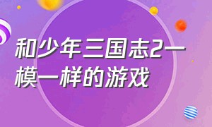 和少年三国志2一模一样的游戏