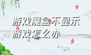 游戏魔盒不显示游戏怎么办