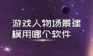 游戏人物场景建模用哪个软件（游戏人物场景建模用哪个软件好）