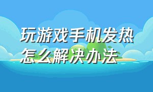 玩游戏手机发热怎么解决办法