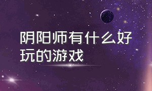 阴阳师有什么好玩的游戏