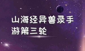 山海经异兽录手游第三轮（山海经异兽录手游最强的异兽）